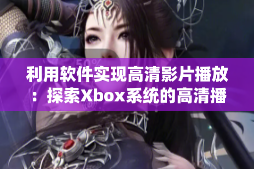 利用軟件實(shí)現(xiàn)高清影片播放：探索Xbox系統(tǒng)的高清播放方案