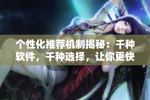 個(gè)性化推薦機(jī)制揭秘：千種軟件，千種選擇，讓你更快找到心儀之選！