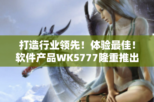 打造行業(yè)領(lǐng)先！體驗最佳！軟件產(chǎn)品WK5777隆重推出！