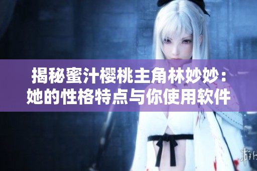 揭秘蜜汁櫻桃主角林妙妙：她的性格特點(diǎn)與你使用軟件有什么關(guān)系？