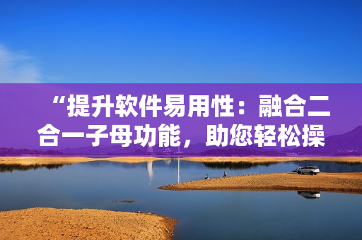 “提升軟件易用性：融合二合一子母功能，助您輕松操作！”
