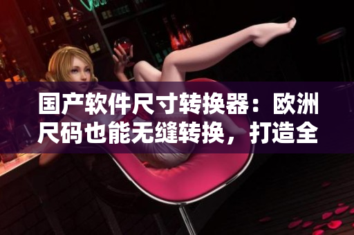 國產(chǎn)軟件尺寸轉(zhuǎn)換器：歐洲尺碼也能無縫轉(zhuǎn)換，打造全球通用軟件