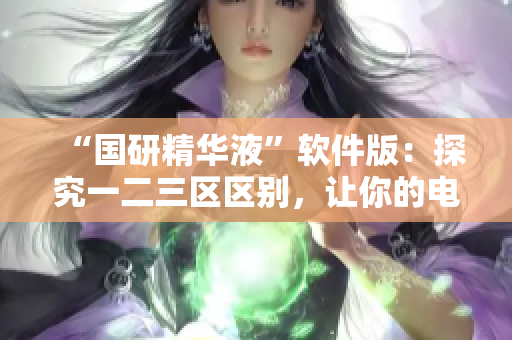 “國研精華液”軟件版：探究一二三區(qū)區(qū)別，讓你的電腦運(yùn)行更暢快！