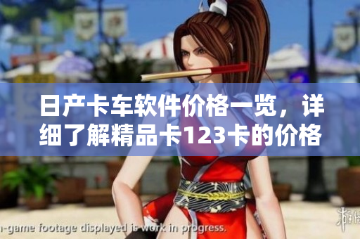 日產(chǎn)卡車軟件價(jià)格一覽，詳細(xì)了解精品卡123卡的價(jià)格！