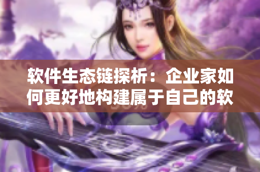 軟件生態(tài)鏈探析：企業(yè)家如何更好地構(gòu)建屬于自己的軟件產(chǎn)品家族？