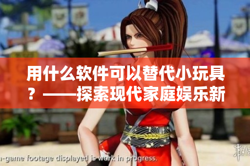 用什么軟件可以替代小玩具？——探索現(xiàn)代家庭娛樂新趨勢