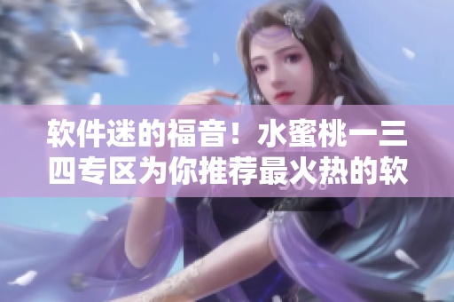 軟件迷的福音！水蜜桃一三四專區(qū)為你推薦最火熱的軟件資源