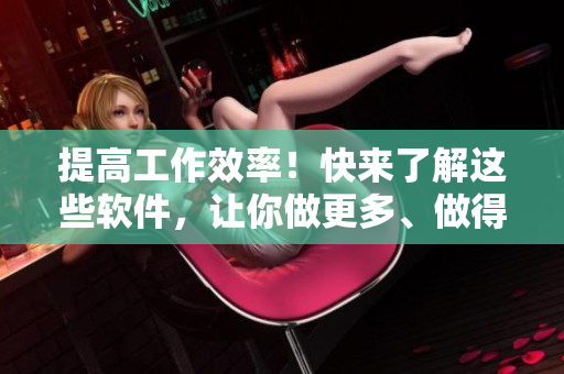 提高工作效率！快來(lái)了解這些軟件，讓你做更多、做得更好