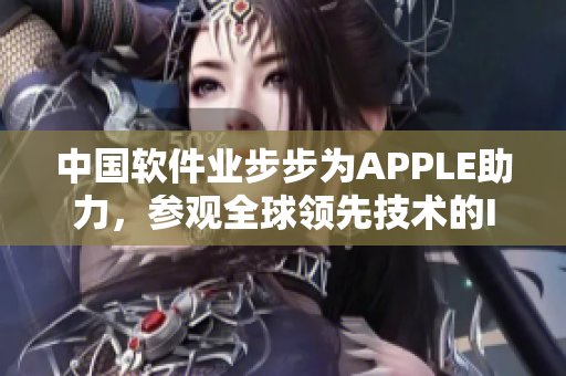 中國(guó)軟件業(yè)步步為APPLE助力，參觀全球領(lǐng)先技術(shù)的IPHONE研發(fā)中心