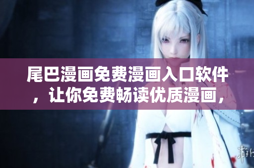 尾巴漫畫免費(fèi)漫畫入口軟件，讓你免費(fèi)暢讀優(yōu)質(zhì)漫畫，支持多個(gè)平臺(tái)