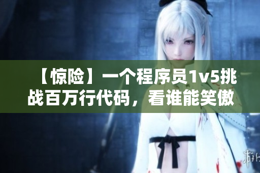 【驚險】一個程序員1v5挑戰(zhàn)百萬行代碼，看誰能笑傲江湖！