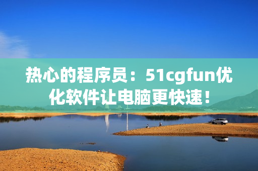 熱心的程序員：51cgfun優(yōu)化軟件讓電腦更快速！