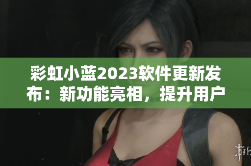 彩虹小藍(lán)2023軟件更新發(fā)布：新功能亮相，提升用戶體驗