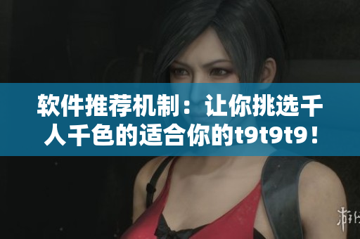 軟件推薦機(jī)制：讓你挑選千人千色的適合你的t9t9t9！
