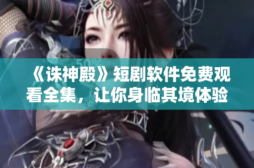 《誅神殿》短劇軟件免費(fèi)觀看全集，讓你身臨其境體驗(yàn)史詩般的奇幻冒險(xiǎn)