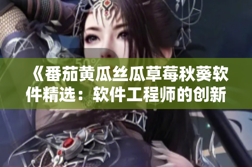 《番茄黃瓜絲瓜草莓秋葵軟件精選：軟件工程師的創(chuàng)新菜譜大揭秘！》