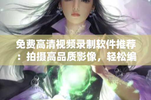 免費高清視頻錄制軟件推薦：拍攝高品質(zhì)影像，輕松編輯精彩視頻