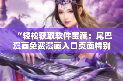“輕松獲取軟件寶藏：尾巴漫畫免費漫畫入口頁面特別推送！”