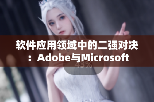 軟件應(yīng)用領(lǐng)域中的二強(qiáng)對決：Adobe與Microsoft