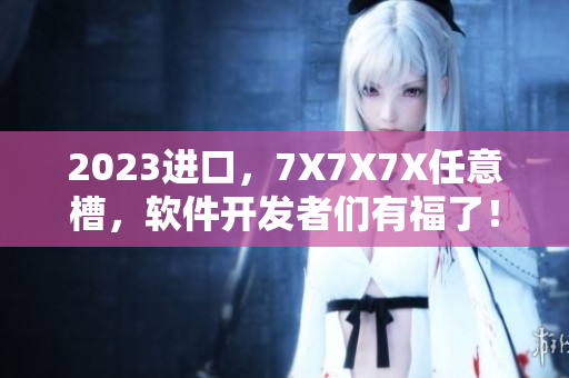2023進(jìn)口，7X7X7X任意槽，軟件開(kāi)發(fā)者們有福了！