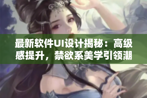 最新軟件UI設(shè)計(jì)揭秘：高級(jí)感提升，禁欲系美學(xué)引領(lǐng)潮流！