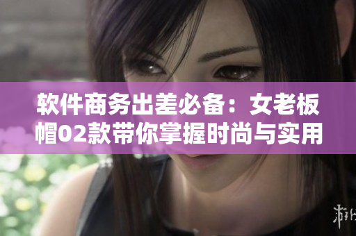 軟件商務(wù)出差必備：女老板帽02款帶你掌握時(shí)尚與實(shí)用