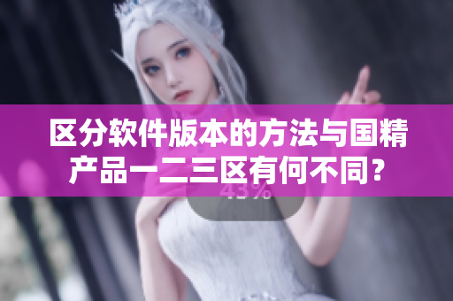 區(qū)分軟件版本的方法與國(guó)精產(chǎn)品一二三區(qū)有何不同？