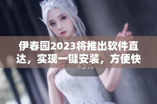 伊春園2023將推出軟件直達，實現(xiàn)一鍵安裝，方便快捷