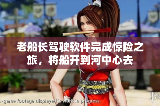 老船長(zhǎng)駕駛軟件完成驚險(xiǎn)之旅，將船開(kāi)到河中心去
