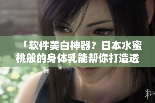 「軟件美白神器？日本水蜜桃般的身體乳能幫你打造透明肌膚！」