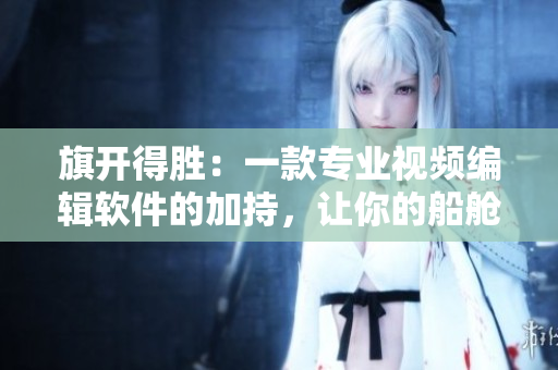 旗開得勝：一款專業(yè)視頻編輯軟件的加持，讓你的船艙場景更生動逼真！