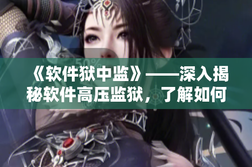 《軟件獄中監(jiān)》——深入揭秘軟件高壓監(jiān)獄，了解如何避免誤入困局