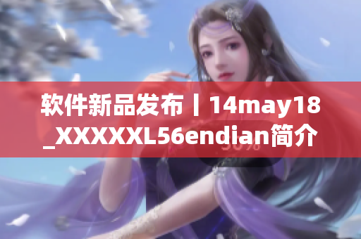 軟件新品發(fā)布丨14may18_XXXXXL56endian簡介詳解
