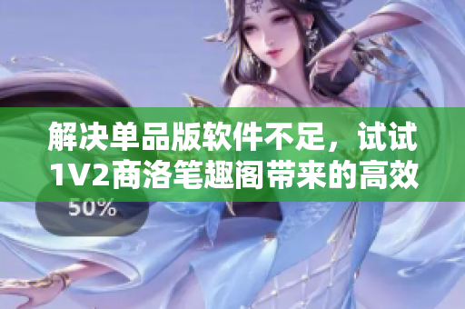 解決單品版軟件不足，試試1V2商洛筆趣閣帶來的高效軟件對比體驗
