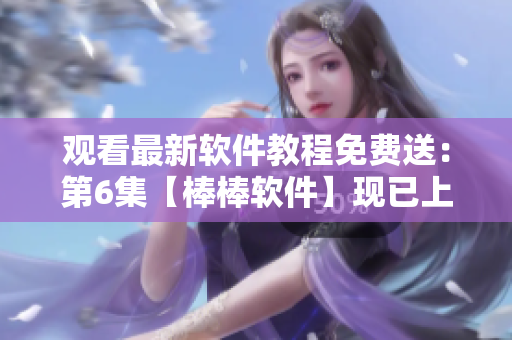 觀看最新軟件教程免費送：第6集【棒棒軟件】現(xiàn)已上線！