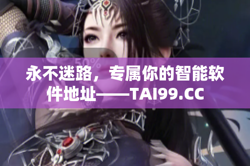 永不迷路，專屬你的智能軟件地址——TAI99.CC