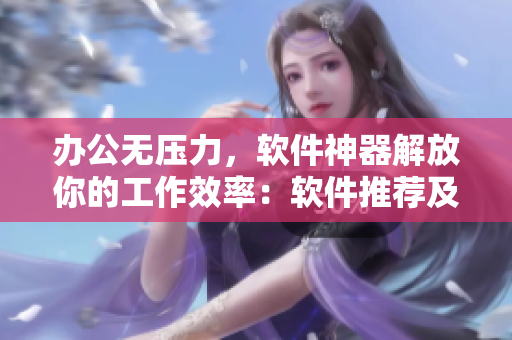 辦公無壓力，軟件神器解放你的工作效率：軟件推薦及使用指南詳解！