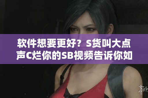 軟件想要更好？S貨叫大點(diǎn)聲C爛你的SB視頻告訴你如何優(yōu)化