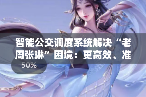 智能公交調(diào)度系統(tǒng)解決“老周張琳”困境：更高效、準(zhǔn)確、便捷！