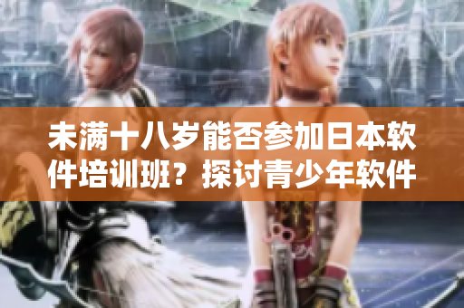 未滿十八歲能否參加日本軟件培訓(xùn)班？探討青少年軟件學(xué)習(xí)之道