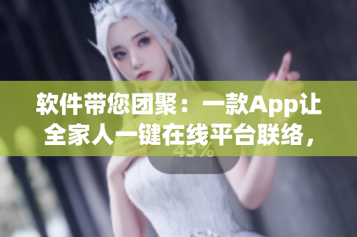 軟件帶您團(tuán)聚：一款A(yù)pp讓全家人一鍵在線平臺(tái)聯(lián)絡(luò)，不錯(cuò)過(guò)團(tuán)圓！