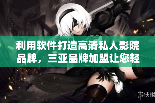利用軟件打造高清私人影院品牌，三亞品牌加盟讓您輕松成為私人影院王者！