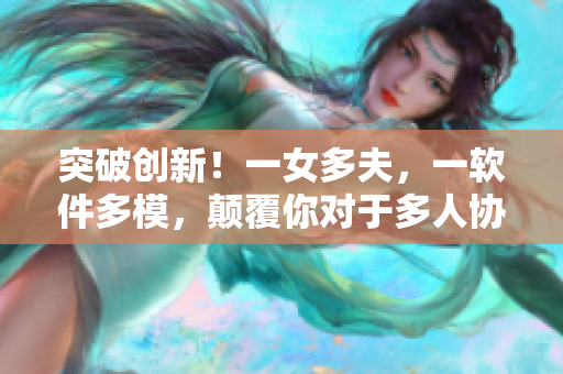 突破創(chuàng)新！一女多夫，一軟件多模，顛覆你對(duì)于多人協(xié)同的想象！