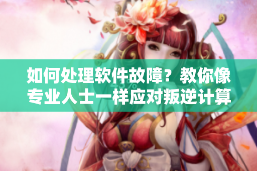 如何處理軟件故障？教你像專業(yè)人士一樣應(yīng)對(duì)叛逆計(jì)算機(jī)的暴躁