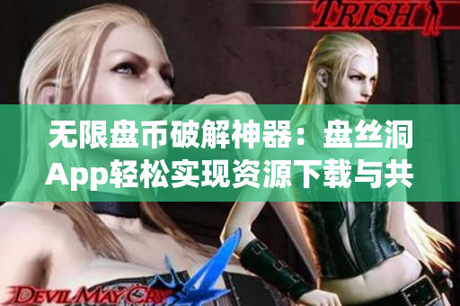 無限盤幣破解神器：盤絲洞App輕松實(shí)現(xiàn)資源下載與共享