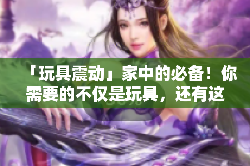 「玩具震動(dòng)」家中的必備！你需要的不僅是玩具，還有這些軟件技巧