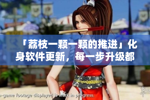 「荔枝一顆一顆的推進」化身軟件更新，每一步升級都顯著改善用戶體驗!