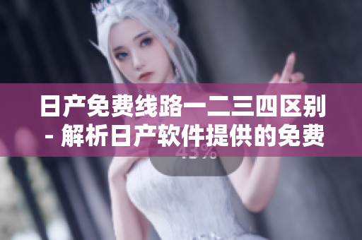 日產(chǎn)免費線路一二三四區(qū)別 - 解析日產(chǎn)軟件提供的免費服務區(qū)域