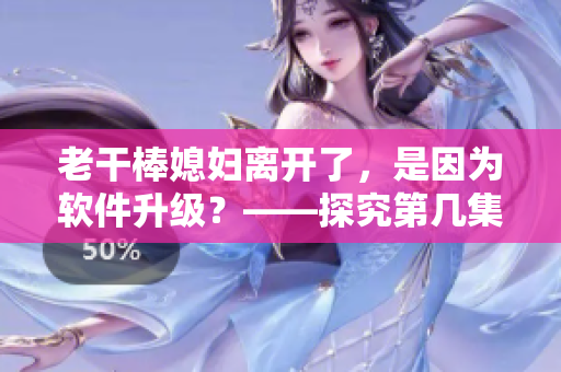 老干棒媳婦離開了，是因為軟件升級？——探究第幾集老農(nóng)民里的故事