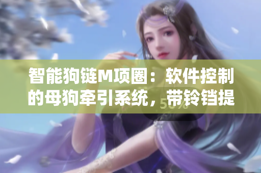 智能狗鏈M項(xiàng)圈：軟件控制的母狗牽引系統(tǒng)，帶鈴鐺提醒與追蹤功能
